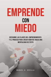 Emprende Con Miedo. Descubre Las Claves Del Emprendimiento y El Proceso Para Crear Hábitos Hacia Una Mentalidad de Éxito