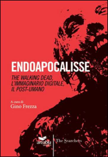 Endoapocalisse. The walking dead, l'immaginario digitale, il post umano - Gino Frezza