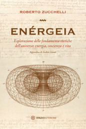 Enérgeia. Esplorazione delle fondamenta eteriche dell universo: energia, coscienza e vita