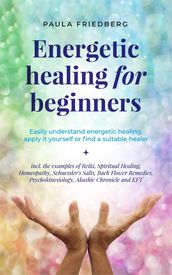 Energetic Healing for Beginners: Easily Understand Energetic Healing, Apply it Yourself or Find a Suitable Healer