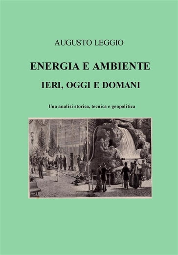 Energia e ambiente ieri, oggi e domani una analisi storica, tecnica e geopolitica - Augusto Leggio