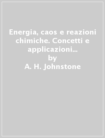 Energia, caos e reazioni chimiche. Concetti e applicazioni della termodinamica chimica - A. H. Johnstone - G. Webb