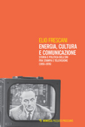 Energia, cultura e comunicazione. Storia e politica dell Eni fra stampa e televisione (1955-1976)