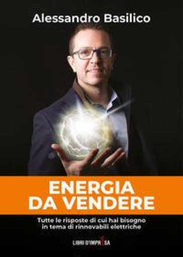 Energia da vendere. Tutte le risposte di cui hai bisogno in tema di rinnovabili elettriche - Alessandro Basilico