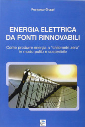 Energia elettrica da fonti rinnovabili. Come produrre energia a chilometri zero in modo pulito e sostenibile