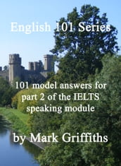 English 101 Series: 101 Model Answers for Part 2 of the IELTS Speaking Module