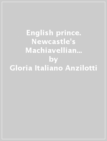 English prince. Newcastle's Machiavellian political guide to Charles II (An) - Gloria Italiano Anzilotti
