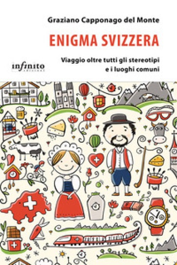 Enigma Svizzera. Viaggio oltre tutti gli stereotipi e i luoghi comuni - Graziano Capponago Del Monte