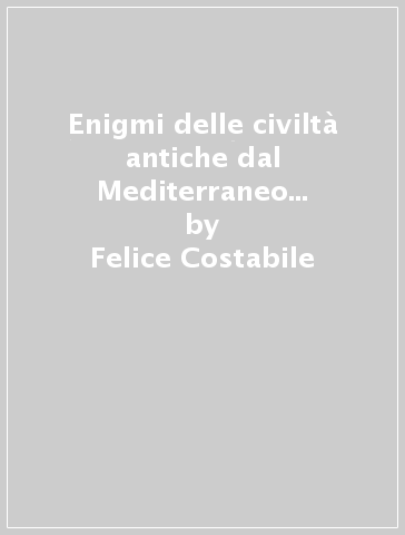 Enigmi delle civiltà antiche dal Mediterraneo al Nilo, Atene, la Magna Grecia, l'Impero di Roma - Felice Costabile