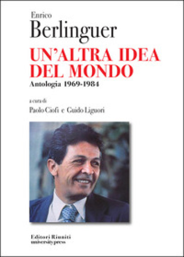 Enrico Berlinguer. Un'altra idea del mondo. Antologia (1969-1984) - Enrico Berlinguer