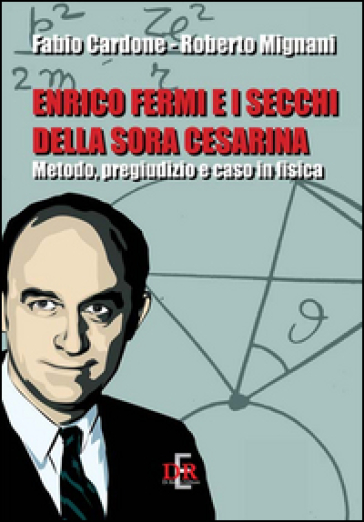 Enrico Fermi e i secchi della sora Cesarina. Metodo, pregiudizio e caso in fisica - Fabio Cardone - Roberto Mignani