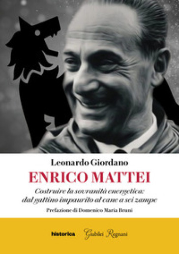 Enrico Mattei. Costruire la sovranità energetica: dal gattino impaurito al cane a sei zampe - Leonardo Giordano