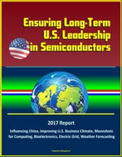 Ensuring Long-Term U.S. Leadership in Semiconductors: 2017 Report, Influencing China, Improving U.S. Business Climate, Moonshots for Computing, Bioelectronics, Electric Grid, Weather Forecasting