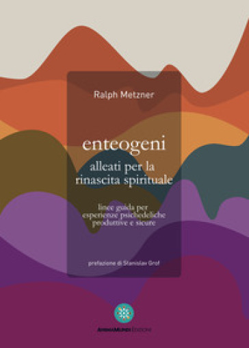 Enteogeni alleati per la rinascita spirituale. Linee guida per esperienze psichedeliche produttive e sicure - Ralph Metzner