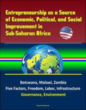 Entrepreneurship as a Source of Economic, Political, and Social Improvement in Sub-Saharan Africa: Botswana, Malawi, Zambia, Five Factors, Freedom, Labor, Infrastructure, Governance, Environment