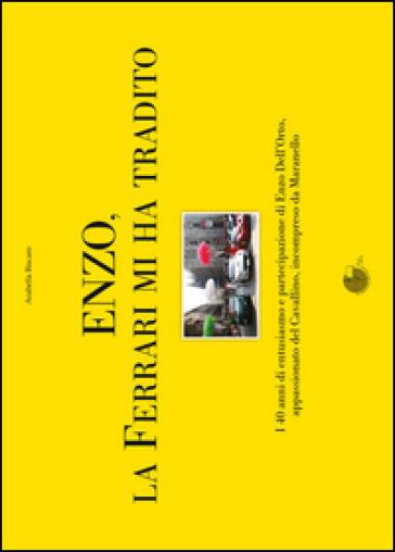 Enzo, la Ferrari mi ha tradito. I 40 anni di entusiasmo e partecipazione di Enzo Dell'Orto, appassionato del cavallino, incompreso da Maranello - Arabella Biscaro