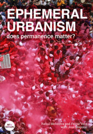 Ephemeral urbanism. Does permanence matter? Ediz. illustrata - Rahul Mehrotra - Felipe Vera - José Mayoral