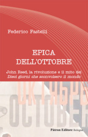 Epica dell Ottobre. John Reed, la rivoluzione e il mito dei «Dieci giorni che sconvolsero il mondo»