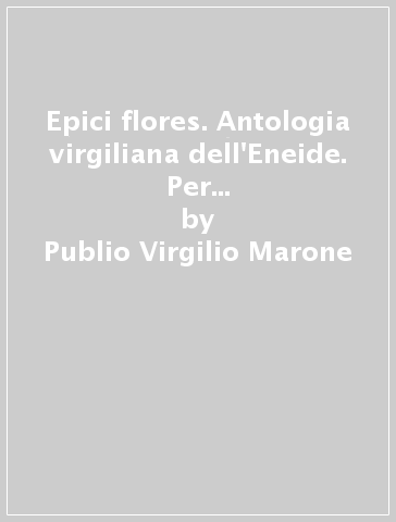 Epici flores. Antologia virgiliana dell'Eneide. Per i Licei e gli Ist. magistrali. Vol. 1: Le peregrinazioni di Enea (Canti I-VI) - Publio Virgilio Marone