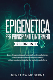 Epigenetica per principianti. Come l epigenetica può potenzialmente rivoluzionare la nostra comprensione della struttura e del comportamento della vita biologica sulla Terra. Genetica moderna