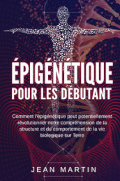 Epigénétique pour les débutants. Comment l épigénétique peut potentiellement révolutionner notre compréhension de la structure et du comportement de la vie biologique sur Terre