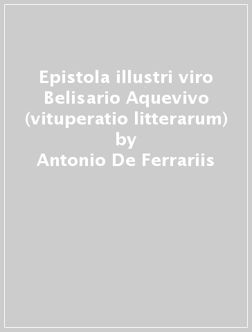 Epistola illustri viro Belisario Aquevivo (vituperatio litterarum) - Antonio De Ferrariis
