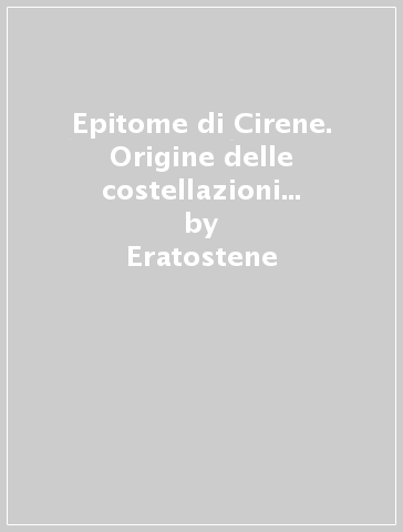 Epitome di Cirene. Origine delle costellazioni e disposizioni delle stelle - Eratostene