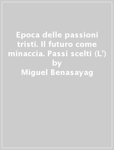 Epoca delle passioni tristi. Il futuro come minaccia. Passi scelti (L') - Miguel Benasayag - Gérard Schmit