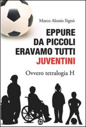 Eppure da piccoli eravamo tutti juventini ovvero tetralogia H - Marco A. Signò