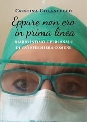 Eppure non ero in prima linea (diario intimo e personale di un infermiera comune)