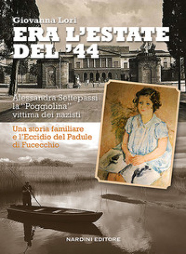 Era l'estate del '44. Alessandra Settepassi la «Poggiolina» vittima dei nazisti. Una storia familiare e l'Eccidio di Padule di Fucecchio - Giovanna Lori