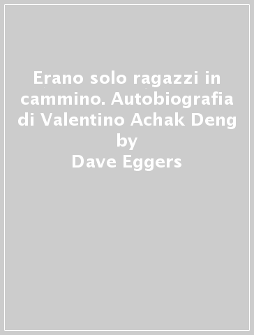 Erano solo ragazzi in cammino. Autobiografia di Valentino Achak Deng - Dave Eggers
