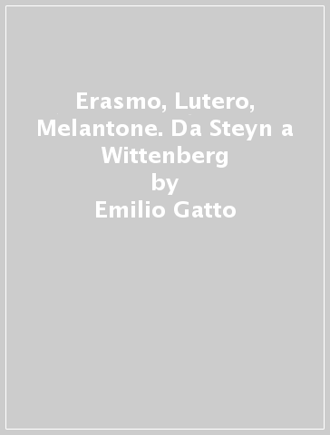 Erasmo, Lutero, Melantone. Da Steyn a Wittenberg - Emilio Gatto