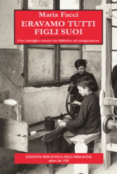 Eravamo tutti figli suoi. Una famiglia veneta tra fabbrica ed emigrazione