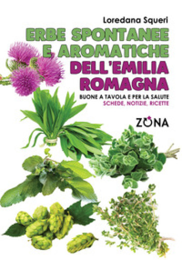 Erbe spontanee e aromatiche dell'Emilia Romagna. Buone a tavola e per la salute. Schede, notizie, ricette - Loredana Squeri