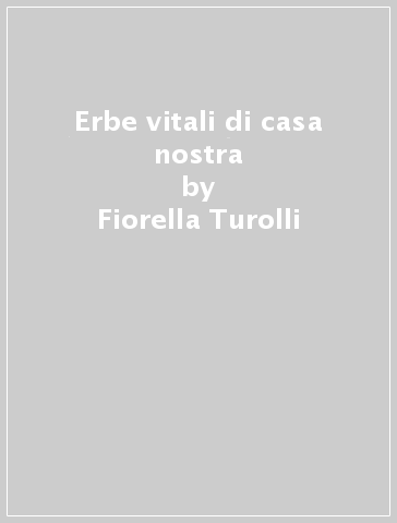 Erbe vitali di casa nostra - Fiorella Turolli