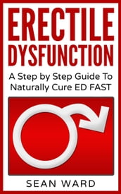 Erectile Dysfunction: A Step by Step Guide To Naturally Cure ED FAST