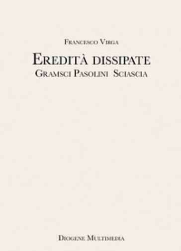 Eredità dissipate. Gramsci, Pasolini, Sciascia - Francesco Virga