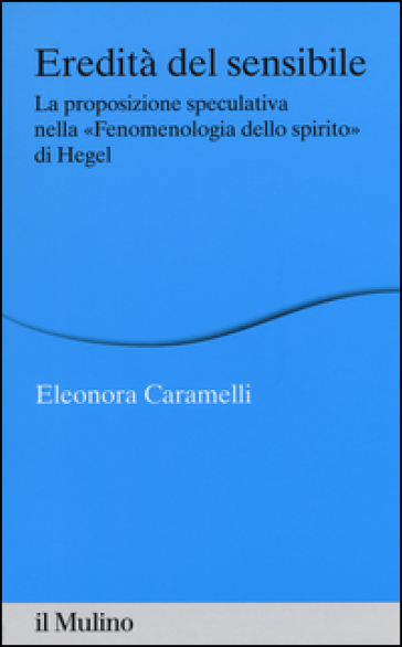 Eredità del sensibile. La proposizione speculativa nella «Fenomenologia dello spirito» di Hegel - Eleonora Caramelli