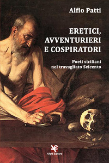 Eretici, avventurieri e cospiratori. Poeti siciliani nel travagliato Seicento - Alfio Patti