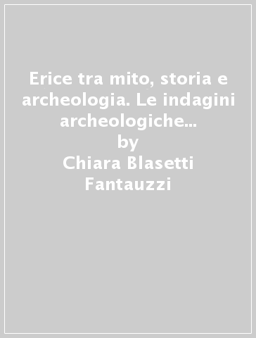 Erice tra mito, storia e archeologia. Le indagini archeologiche alla cinta muraria e al castello. Catalogo della mostra (Erice, 29 marzo-30 giugno 2018). Ediz. illustrata - Chiara Blasetti Fantauzzi - Salvatore De Vincenzo - Rossella Giglio