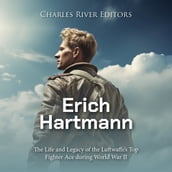 Erich Hartmann: The Life and Legacy of the Luftwaffe s Top Fighter Ace during World War II