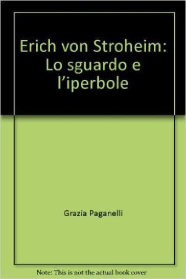 Erich von Stroheim. Lo sguardo e l'iperbole - Grazia Paganelli