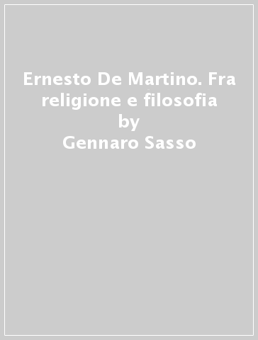 Ernesto De Martino. Fra religione e filosofia - Gennaro Sasso