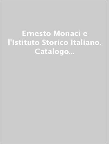 Ernesto Monaci e l'Istituto Storico Italiano. Catalogo della mostra (31 gennaio-1 marzo 2019, Roma)