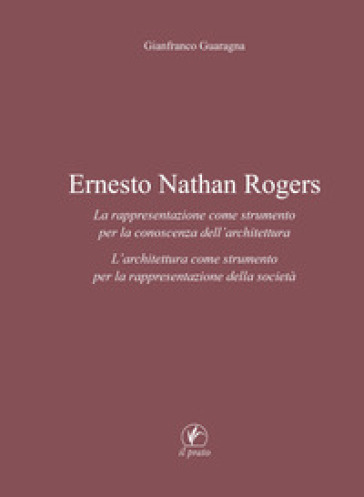 Ernesto Nathan Rogers. La rappresentazione come strumento per la conoscenza dell'architettura. L'architettura come strumento per la rappresentazione della società - Gianfranco Guaragna