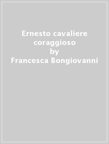 Ernesto cavaliere coraggioso - Francesca Bongiovanni - Claudia Forni