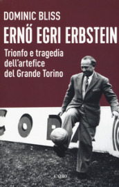 Erno Egri Erbstein. Trionfo e tragedia dell artefice del Grande Torino