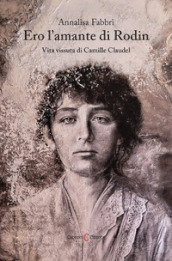 Ero l amante di Rodin. Vita vissuta di Camille Claudel