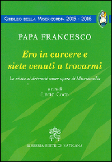 Ero in carcere e siete venuti a trovarmi. La visita ai detenuti come opera di Misericordia - Papa Francesco (Jorge Mario Bergoglio)